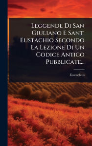 Title: Leggende Di San Giuliano E Sant' Eustachio Secondo La Lezione Di Un Codice Antico Pubblicate..., Author: [Eustachius (Saint Legend])