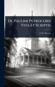 Title: De Paulini Petrocorii Vita Et Scriptis, Author: J M Drevon