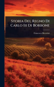 Title: Storia Del Regno Di Carlo Iii Di Borbone, Author: Francesco Becattini