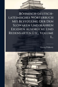 Title: Bï¿½hmisch-deutsch-lateinisches Wï¿½rterbuch Mit Beyfï¿½1/4gung Der Den Slowaken Und Mï¿½hren Eigenen Ausdrï¿½1/4cke Und Redensarten Etc, Volume 1..., Author: Georg Palkovic