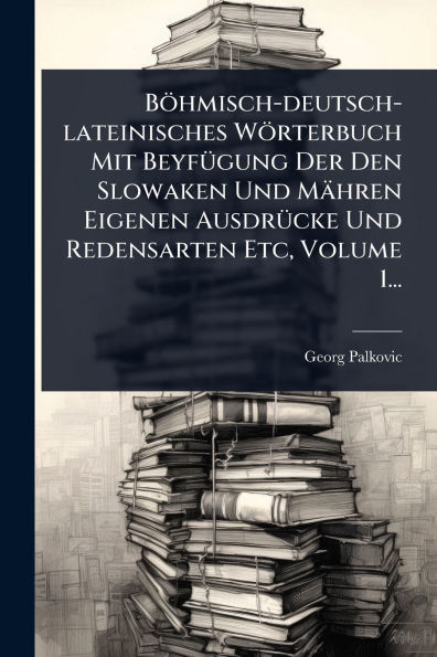 Bï¿½hmisch-deutsch-lateinisches Wï¿½rterbuch Mit Beyfï¿½1/4gung Der Den Slowaken Und Mï¿½hren Eigenen Ausdrï¿½1/4cke Redensarten Etc, Volume 1...