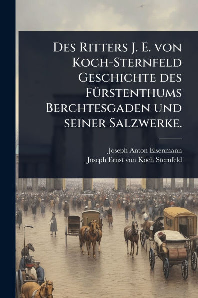 Des Ritters J. E. von Koch-Sternfeld Geschichte des Fï¿½1/4rstenthums Berchtesgaden und seiner Salzwerke.