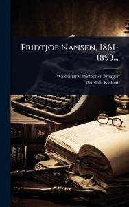 Title: Fridtjof Nansen, 1861-1893..., Author: Waldemar Christopher Brï Gger