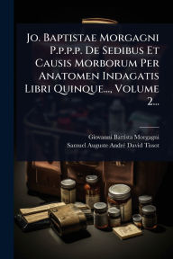 Title: Jo. Baptistae Morgagni P.p.p.p. De Sedibus Et Causis Morborum Per Anatomen Indagatis Libri Quinque..., Volume 2..., Author: Giovanni Battista Morgagni