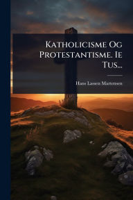 Title: Katholicisme Og Protestantisme. Ie Tus..., Author: Hans Lassen Martensen (Bp of Zealand )