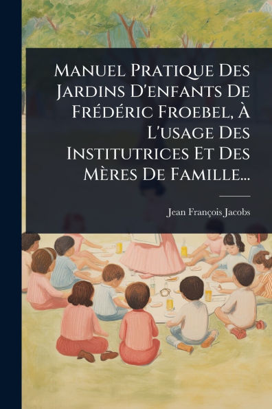 Manuel Pratique Des Jardins D'enfants De Frï¿½(c)dï¿½(c)ric Froebel, ï¿½ L'usage Des Institutrices Et Des Mï¿½res De Famille...