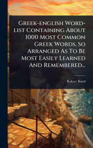 Title: Greek-english Word-list Containing About 1000 Most Common Greek Words, So Arranged As To Be Most Easily Learned And Remembered..., Author: Robert Baird