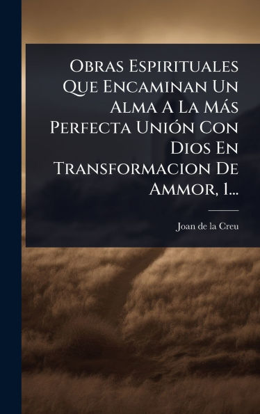 Obras Espirituales Que Encaminan Un Alma A La Mï¿½s Perfecta Uniï¿½3n Con Dios En Transformacion De Ammor, 1...