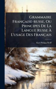 Title: Grammaire Franï¿½aise-russe, Ou Principes De La Langue Russe ï¿½€ L'usage Des Franï¿½ais, Author: Karl Philipp Reiff