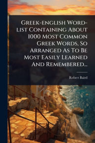 Title: Greek-english Word-list Containing About 1000 Most Common Greek Words, So Arranged As To Be Most Easily Learned And Remembered..., Author: Robert Baird