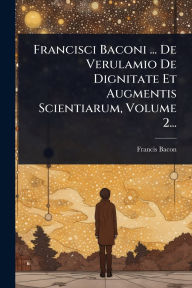 Title: Francisci Baconi ... De Verulamio De Dignitate Et Augmentis Scientiarum, Volume 2..., Author: Francis Bacon