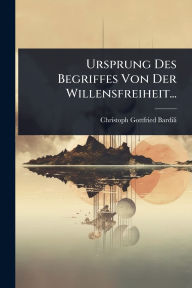Title: Ursprung Des Begriffes Von Der Willensfreiheit..., Author: Christoph Gottfried Bardili