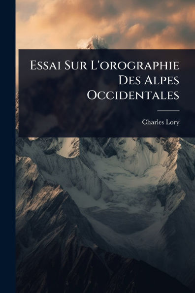 Essai Sur L'orographie Des Alpes Occidentales