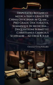 Title: Disputatio Botanico-medica Inauguralis De China Officinarum Quam ... Pro Gradu Doctoratus, Summisque In Medicina ... Disquisitioni Submittit Christianus Georgius Schwalbe ... Ad Diem 8. Julii ......, Author: Christian Georg Schwalbe