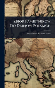 Title: Zbior Pamietnikow Do Dziejow Polskich, Author: Wodzimierz Stanisaw Plater