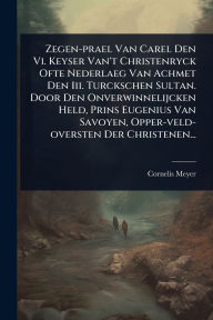 Title: Zegen-prael Van Carel Den Vi. Keyser Van't Christenryck Ofte Nederlaeg Van Achmet Den Iii. Turckschen Sultan. Door Den Onverwinnelijcken Held, Prins Eugenius Van Savoyen, Opper-veld-oversten Der Christenen..., Author: Cornelis Meyer