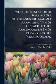 Title: Woordenlijst Voor De Spelling Der Nederlandsche Taal Met Aanwijzing Van De Geslachten Der Naamwoorden En De Vervoeging Der Werkwoorden..., Author: Matthias De Vries
