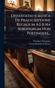 Title: Dissertatio Juridica De Praescriptione Regalium Ad Jura Subditorum Non Pertinente..., Author: Christian Thomasius