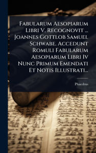 Title: Fabularum Aesopiarum Libri V. Recognovit ... Joannes Gottlob Samuel Schwabe. Accedunt Romuli Fabularum Aesopiarum Libri Iv Nunc Primum Emendati Et Notis Illustrati..., Author: Phaedrus