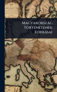 Title: Magyarorszï¿½g Tï¿½rtï¿½(c)netï¿½(c)nek Forrï¿½sai, Author: Anonymous