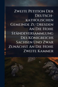 Title: Zweite Petition Der Deutsch-katholischen Gemeinde Zu Dresden An Die Hohe Stï¿½ndeversammlung Des Kï¿½nigreichs Sachsen Und Zwar Zunï¿½chst An Die Hohe Zweite Kammer, Author: Anonymous