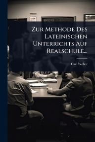 Title: Zur Methode Des Lateinischen Unterrichts Auf Realschule..., Author: Carl Weber