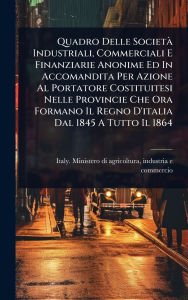 Title: Quadro Delle Societï¿½ Industriali, Commerciali E Finanziarie Anonime Ed In Accomandita Per Azione Al Portatore Costituitesi Nelle Provincie Che Ora Formano Il Regno D'italia Dal 1845 A Tutto Il 1864, Author: Indu Italy Ministero Di Agricoltura