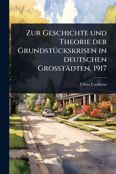 Zur Geschichte und Theorie der Grundst�1/4ckskrisen deutschen Grosst�dten, 1917
