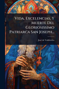 Title: Vida, Excelencias, Y Muerte Del Gloriosissimo Patriarca San Joseph..., Author: Josï(c) de Valdivielso