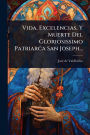 Vida, Excelencias, Y Muerte Del Gloriosissimo Patriarca San Joseph...