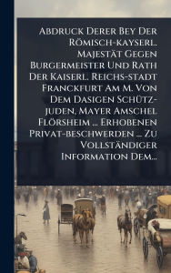 Title: Abdruck Derer Bey Der Rï¿½misch-kayserl. Majestï¿½t Gegen Burgermeister Und Rath Der Kaiserl. Reichs-stadt Franckfurt Am M. Von Dem Dasigen Schï¿½1/4tz-juden, Mayer Amschel Flï¿½rsheim ... Erhobenen Privat-beschwerden ... Zu Vollstï¿½ndiger Information De, Author: Anonymous