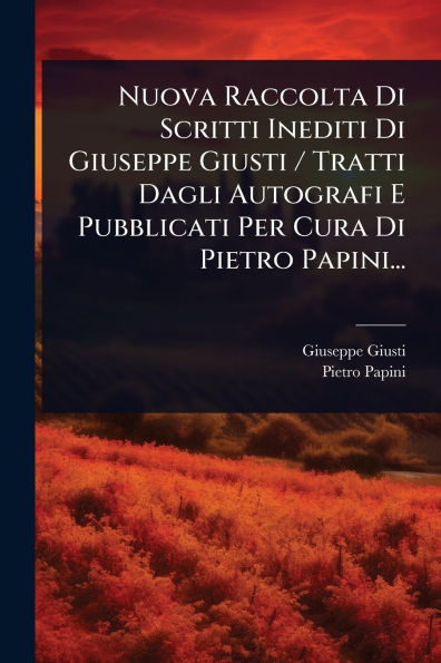 Nuova Raccolta Di Scritti Inediti Giuseppe Giusti / Tratti Dagli Autografi E Pubblicati Per Cura Pietro Papini...