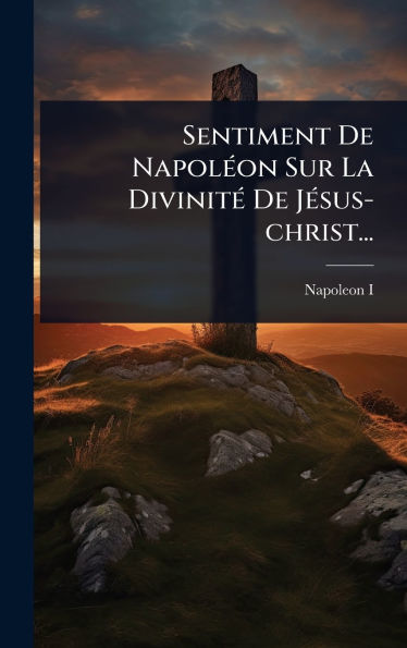 Sentiment De Napolï¿½(c)on Sur La Divinitï¿½(c) De Jï¿½(c)sus-christ...