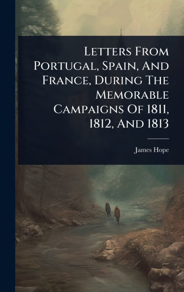 Letters From Portugal, Spain, And France, During The Memorable Campaigns Of 1811, 1812, And 1813
