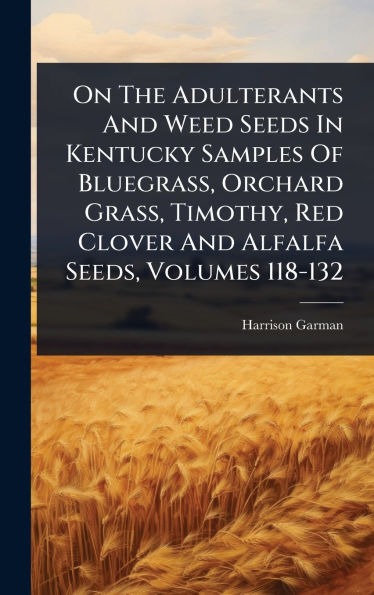 On The Adulterants And Weed Seeds In Kentucky Samples Of Bluegrass, Orchard Grass, Timothy, Red Clover And Alfalfa Seeds, Volumes 118-132