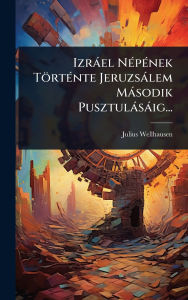 Title: Izrï¿½el Nï¿½(c)pï¿½(c)nek Tï¿½rtï¿½(c)nte Jeruzsï¿½lem Mï¿½sodik Pusztulï¿½sï¿½ig..., Author: Julius Wellhausen