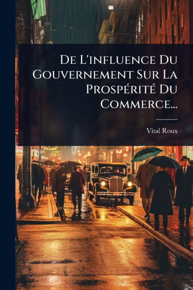 De L'influence Du Gouvernement Sur La Prospï¿½(c)ritï¿½(c) Du Commerce...