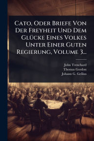 Title: Cato, Oder Briefe Von Der Freyheit Und Dem Glï¿½1/4cke Eines Volkes Unter Einer Guten Regierung, Volume 3..., Author: John Trenchard