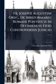 Title: Fr. Josephi Augustini Orsi ... De Irreformabili Romani Pontificis In Definiendis Fidei Controversiis Judicio ......, Author: Giuseppe Agostino Orsi