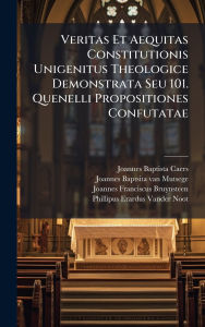 Title: Veritas Et Aequitas Constitutionis Unigenitus Theologice Demonstrata Seu 101. Quenelli Propositiones Confutatae, Author: Joannes-Baptista Caers (S J )