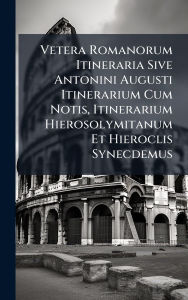 Title: Vetera Romanorum Itineraria Sive Antonini Augusti Itinerarium Cum Notis, Itinerarium Hierosolymitanum Et Hieroclis Synecdemus, Author: Anonymous