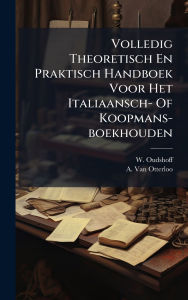 Title: Volledig Theoretisch En Praktisch Handboek Voor Het Italiaansch- Of Koopmans-boekhouden, Author: W Oudshoff