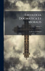 Theologia Dogmatica Et Moralis