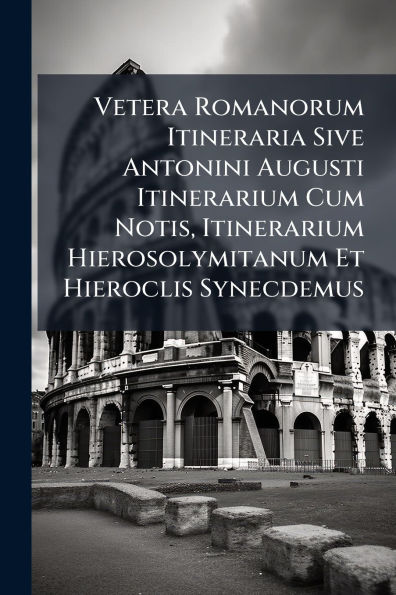 Vetera Romanorum Itineraria Sive Antonini Augusti Itinerarium Cum Notis, Hierosolymitanum Et Hieroclis Synecdemus