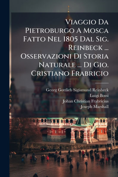 Viaggio Da Pietroburgo A Mosca Fatto Nel 1805 Dal Sig. Reinbeck ... Osservazioni Di Storia Naturale Gio. Cristiano Frabricio