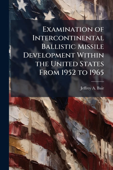 Examination of Intercontinental Ballistic Missile Development Within the United States From 1952 to 1965