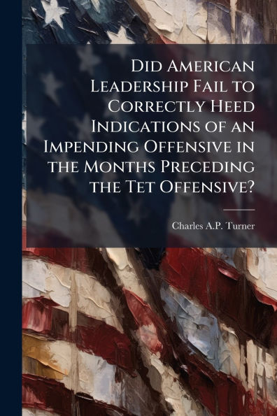 Did American Leadership Fail to Correctly Heed Indications of an Impending Offensive the Months Preceding Tet Offensive?