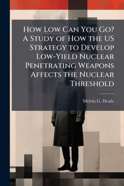 How Low Can You Go? A Study of How the US Strategy to Develop Low-Yield Nuclear Penetrating Weapons Affects the Nuclear Threshold