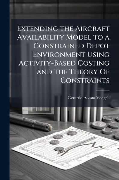 Extending the Aircraft Availability Model to a Constrained Depot Environment Using Activity-Based Costing and Theory Of Constraints