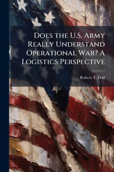 Does the U.S. Army Really Understand Operational War? A Logistics Perspective